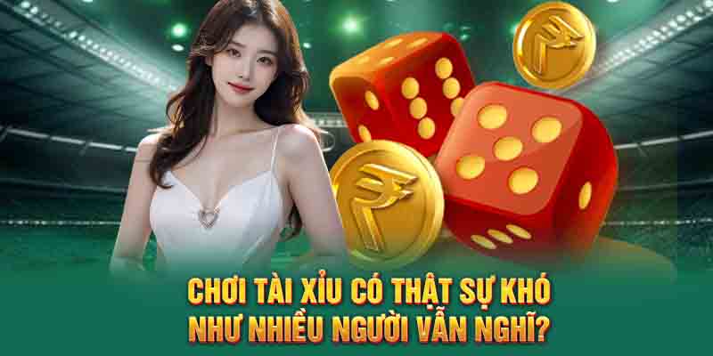 Chơi tài xỉu có thật sự khó như nhiều người vẫn nghĩ?